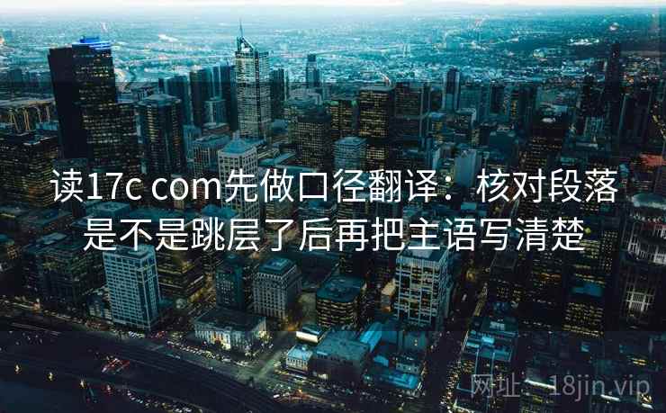 读17c com先做口径翻译：核对段落是不是跳层了后再把主语写清楚