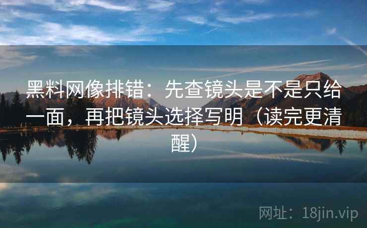 黑料网像排错：先查镜头是不是只给一面，再把镜头选择写明（读完更清醒）