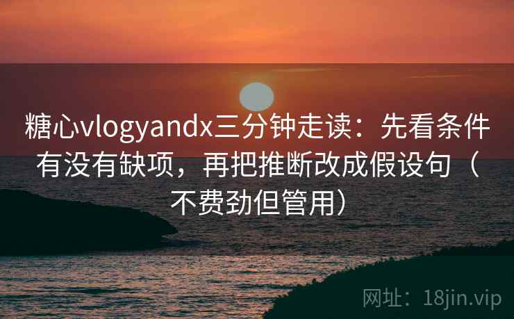 糖心vlogyandx三分钟走读：先看条件有没有缺项，再把推断改成假设句（不费劲但管用）