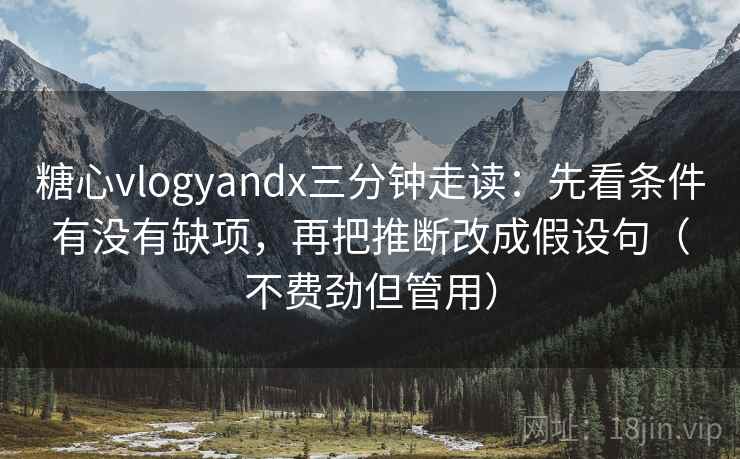 糖心vlogyandx三分钟走读：先看条件有没有缺项，再把推断改成假设句（不费劲但管用）