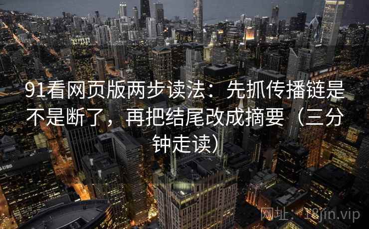 91看网页版两步读法：先抓传播链是不是断了，再把结尾改成摘要（三分钟走读）