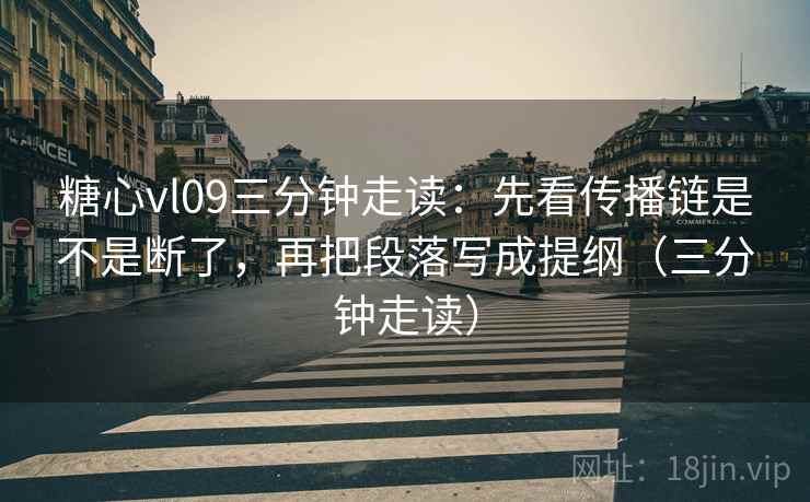 糖心vl09三分钟走读：先看传播链是不是断了，再把段落写成提纲（三分钟走读）