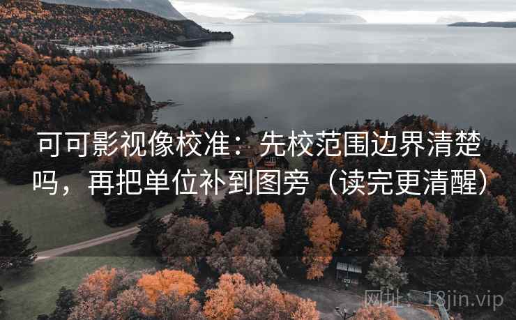可可影视像校准：先校范围边界清楚吗，再把单位补到图旁（读完更清醒）