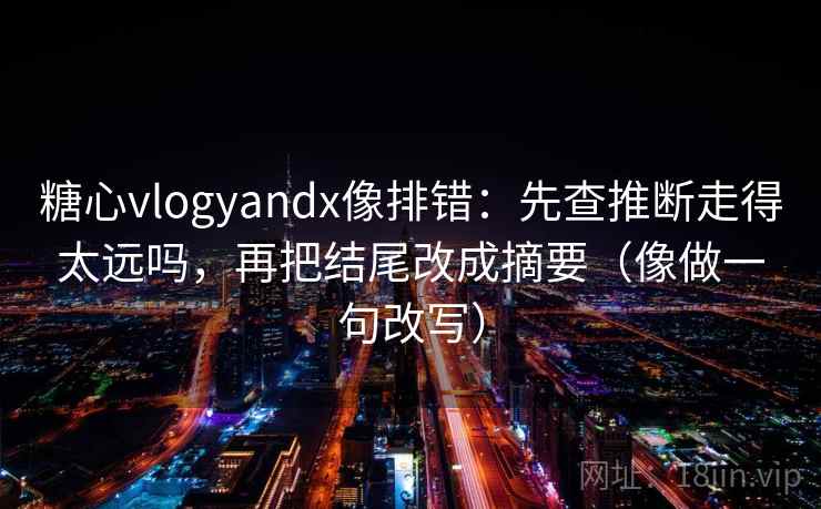 糖心vlogyandx像排错：先查推断走得太远吗，再把结尾改成摘要（像做一句改写）
