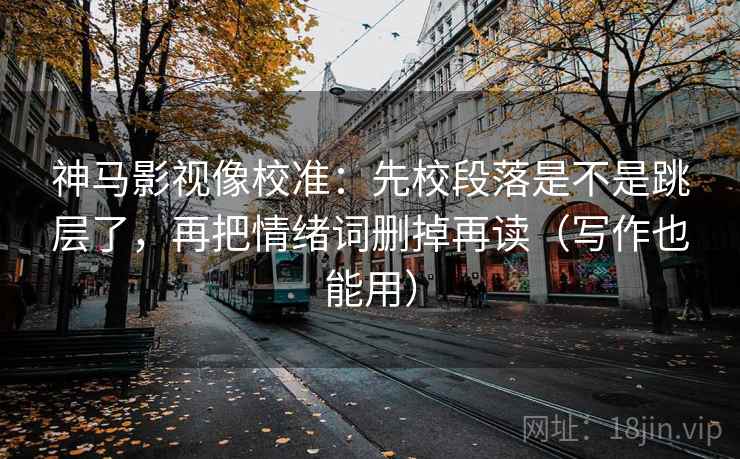 神马影视像校准：先校段落是不是跳层了，再把情绪词删掉再读（写作也能用）