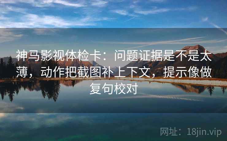 神马影视体检卡：问题证据是不是太薄，动作把截图补上下文，提示像做复句校对