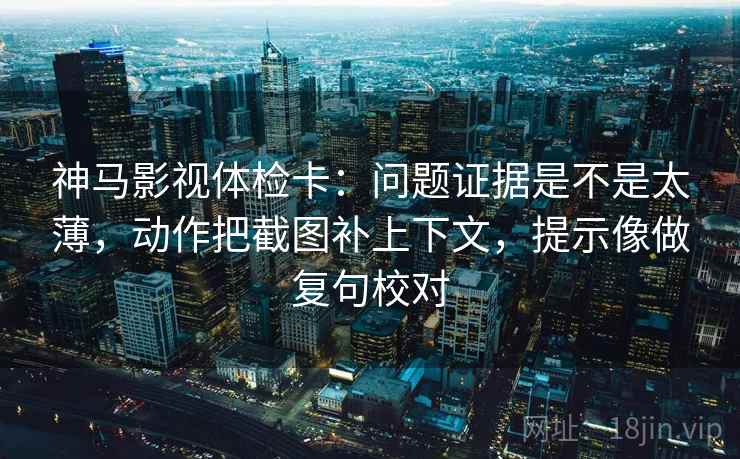 神马影视体检卡：问题证据是不是太薄，动作把截图补上下文，提示像做复句校对