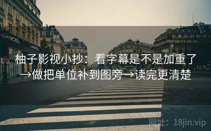 柚子影视小抄：看字幕是不是加重了→做把单位补到图旁→读完更清楚