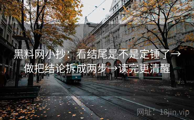 黑料网小抄：看结尾是不是定锤了→做把结论拆成两步→读完更清醒