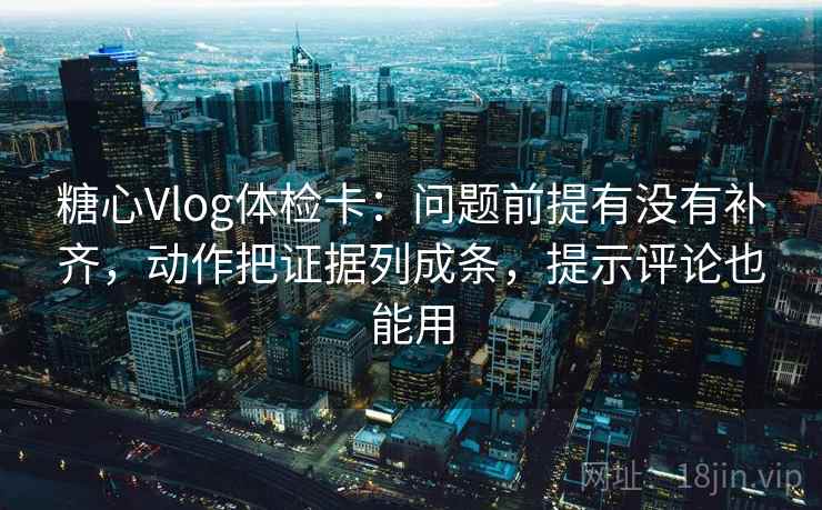 糖心Vlog体检卡：问题前提有没有补齐，动作把证据列成条，提示评论也能用