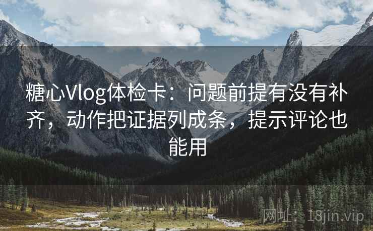 糖心Vlog体检卡：问题前提有没有补齐，动作把证据列成条，提示评论也能用