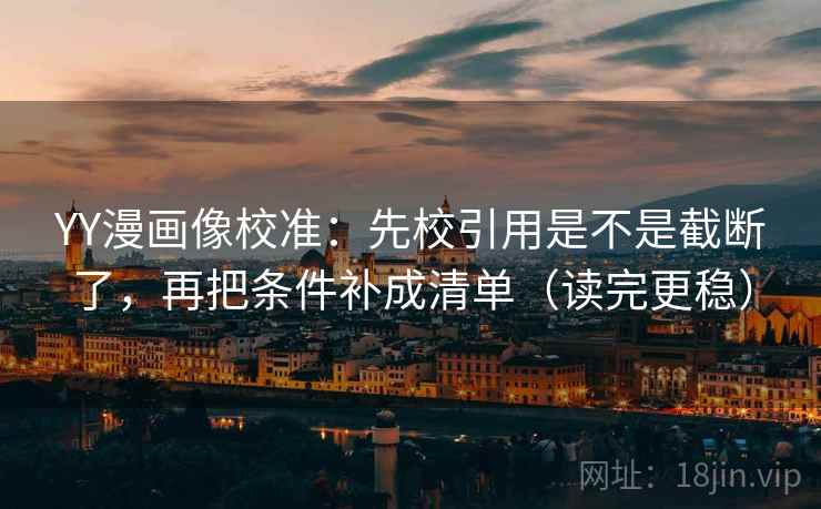 YY漫画像校准：先校引用是不是截断了，再把条件补成清单（读完更稳）