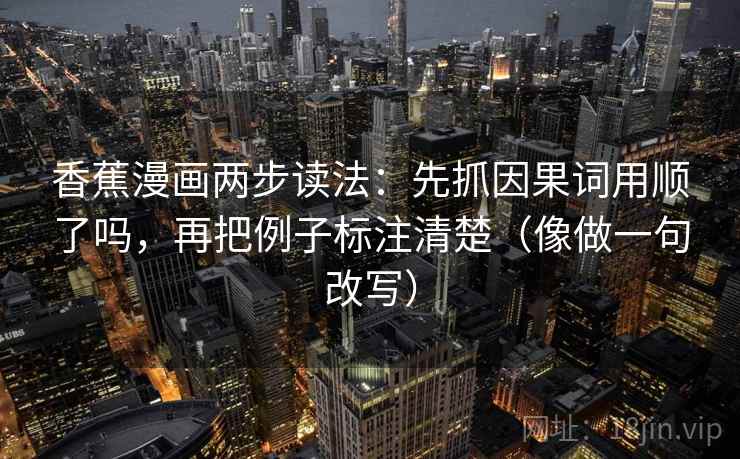 香蕉漫画两步读法：先抓因果词用顺了吗，再把例子标注清楚（像做一句改写）