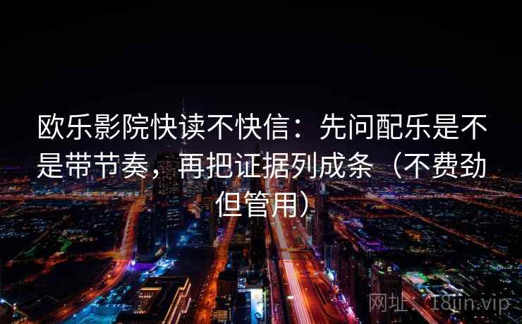 欧乐影院快读不快信：先问配乐是不是带节奏，再把证据列成条（不费劲但管用）