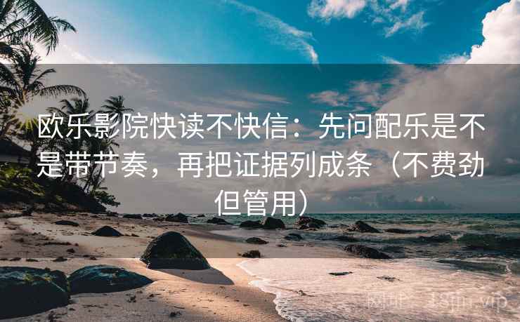 欧乐影院快读不快信：先问配乐是不是带节奏，再把证据列成条（不费劲但管用）
