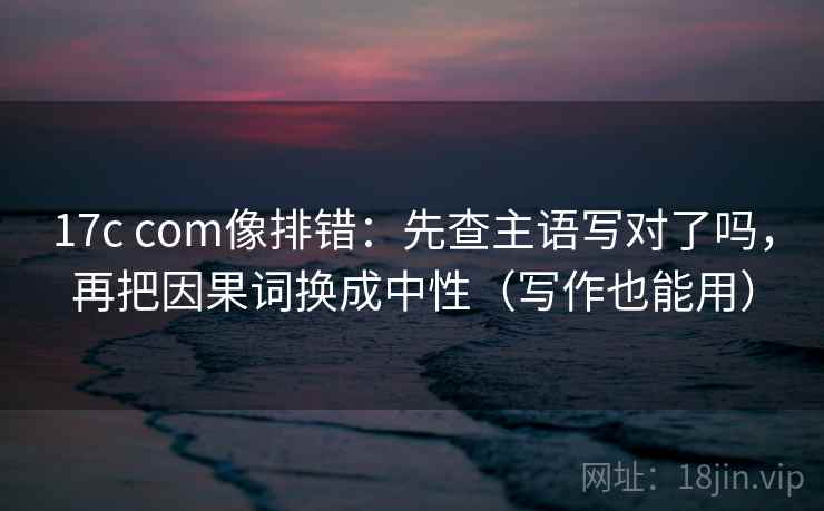 17c com像排错：先查主语写对了吗，再把因果词换成中性（写作也能用）