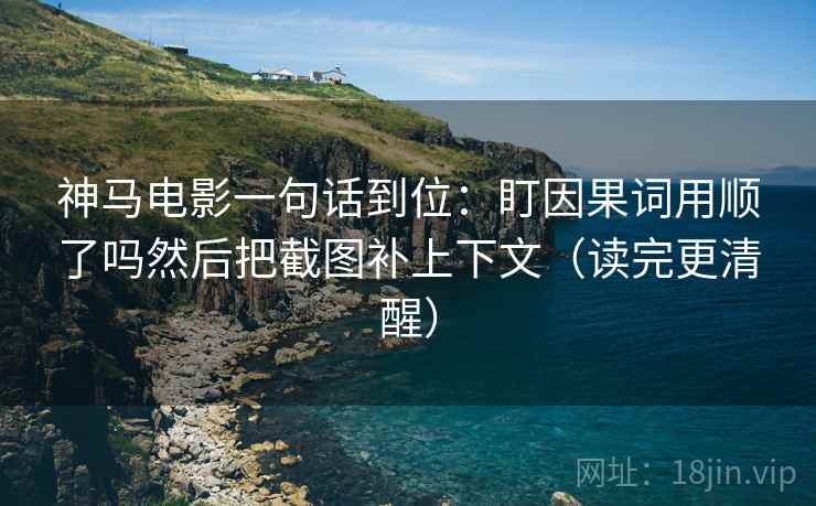 神马电影一句话到位：盯因果词用顺了吗然后把截图补上下文（读完更清醒）