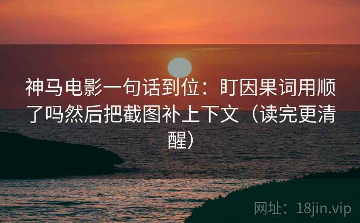 神马电影一句话到位：盯因果词用顺了吗然后把截图补上下文（读完更清醒）