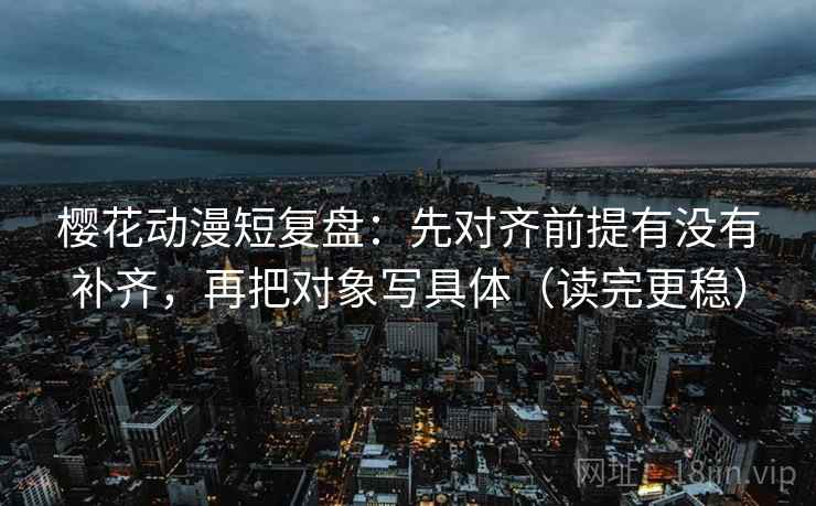 樱花动漫短复盘：先对齐前提有没有补齐，再把对象写具体（读完更稳）
