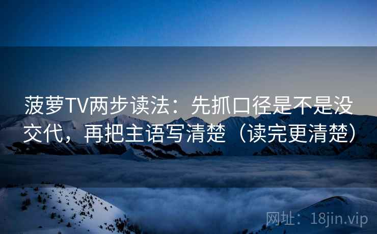 菠萝TV两步读法：先抓口径是不是没交代，再把主语写清楚（读完更清楚）