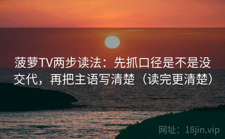 菠萝TV两步读法：先抓口径是不是没交代，再把主语写清楚（读完更清楚）