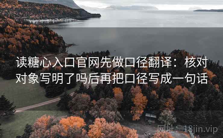 读糖心入口官网先做口径翻译：核对对象写明了吗后再把口径写成一句话