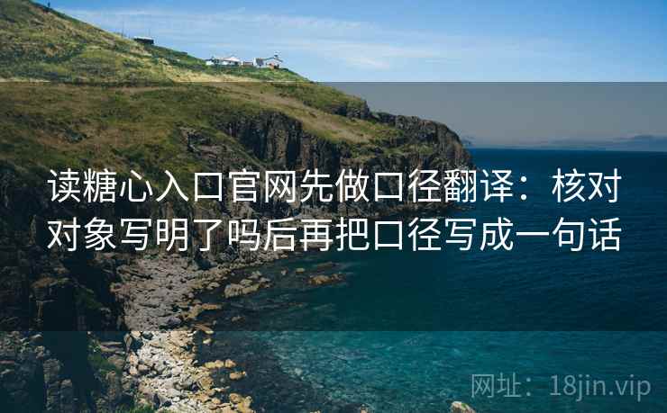 读糖心入口官网先做口径翻译：核对对象写明了吗后再把口径写成一句话