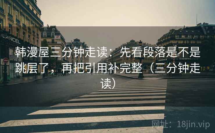 韩漫屋三分钟走读：先看段落是不是跳层了，再把引用补完整（三分钟走读）