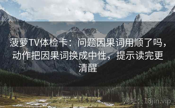 菠萝TV体检卡：问题因果词用顺了吗，动作把因果词换成中性，提示读完更清醒