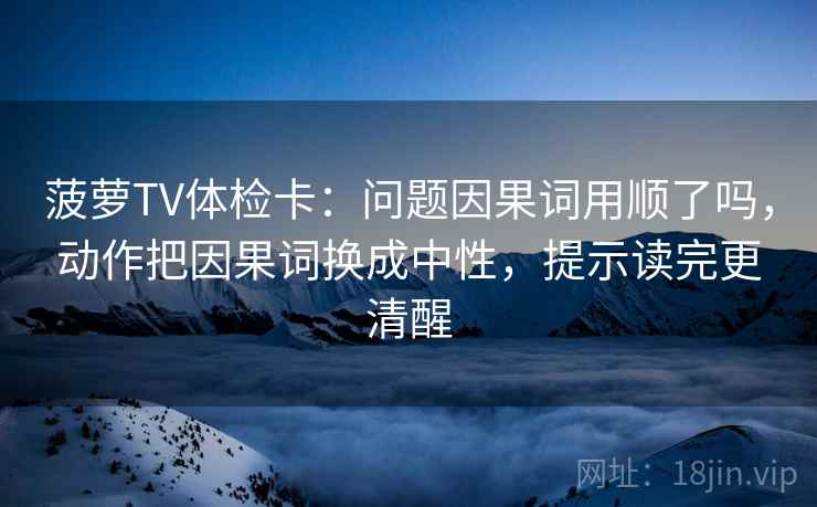 菠萝TV体检卡：问题因果词用顺了吗，动作把因果词换成中性，提示读完更清醒
