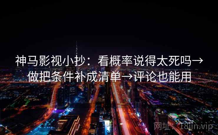 神马影视小抄：看概率说得太死吗→做把条件补成清单→评论也能用