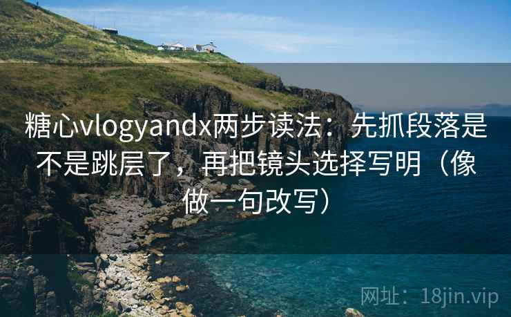 糖心vlogyandx两步读法：先抓段落是不是跳层了，再把镜头选择写明（像做一句改写）