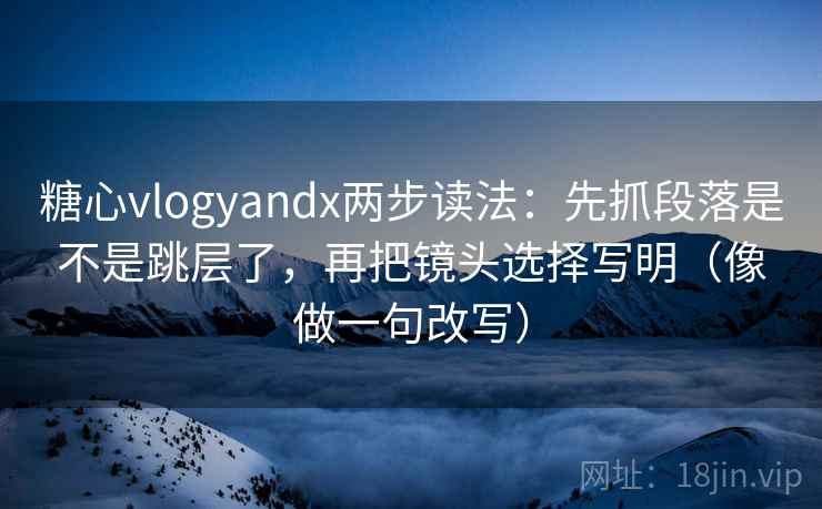 糖心vlogyandx两步读法：先抓段落是不是跳层了，再把镜头选择写明（像做一句改写）