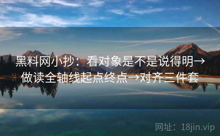 黑料网小抄：看对象是不是说得明→做读全轴线起点终点→对齐三件套