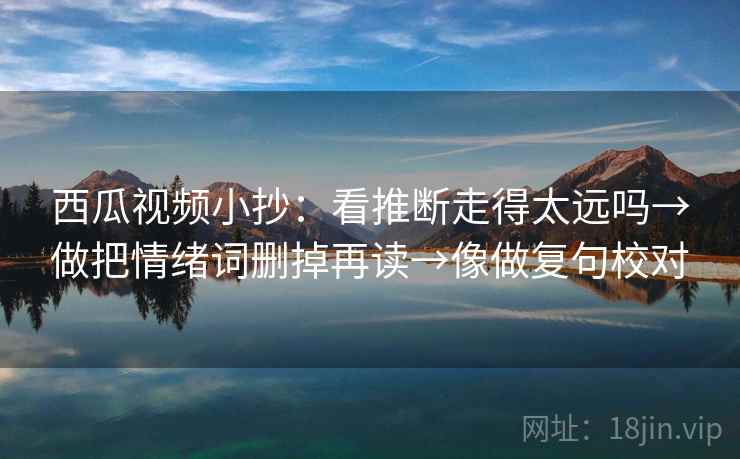 西瓜视频小抄：看推断走得太远吗→做把情绪词删掉再读→像做复句校对