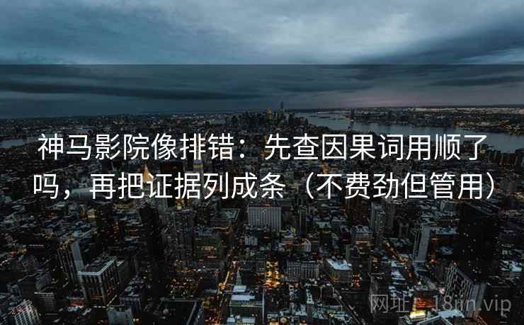 神马影院像排错：先查因果词用顺了吗，再把证据列成条（不费劲但管用）