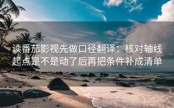读番茄影视先做口径翻译：核对轴线起点是不是动了后再把条件补成清单