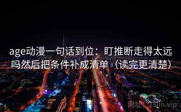 age动漫一句话到位：盯推断走得太远吗然后把条件补成清单（读完更清楚）