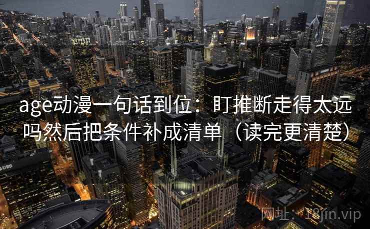 age动漫一句话到位：盯推断走得太远吗然后把条件补成清单（读完更清楚）