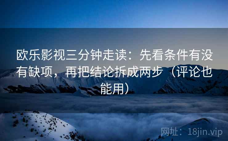 欧乐影视三分钟走读：先看条件有没有缺项，再把结论拆成两步（评论也能用）