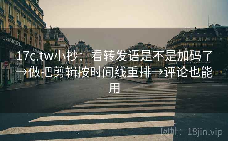 17c.tw小抄：看转发语是不是加码了→做把剪辑按时间线重排→评论也能用