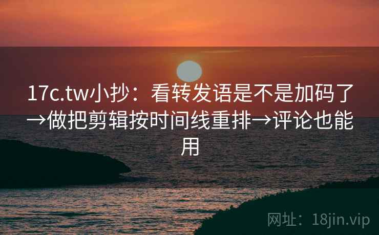 17c.tw小抄：看转发语是不是加码了→做把剪辑按时间线重排→评论也能用