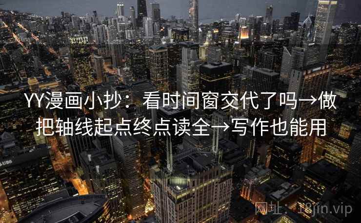 YY漫画小抄：看时间窗交代了吗→做把轴线起点终点读全→写作也能用