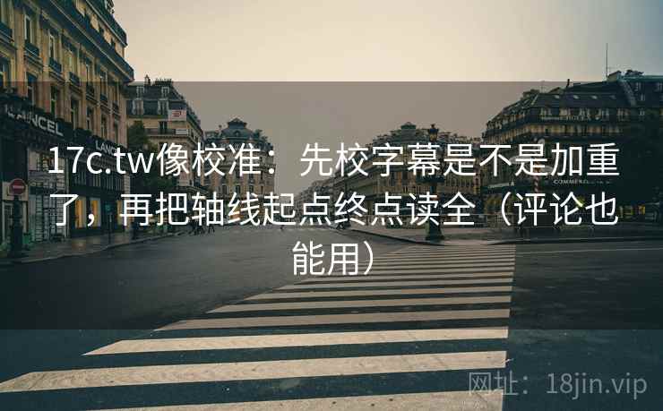17c.tw像校准：先校字幕是不是加重了，再把轴线起点终点读全（评论也能用）