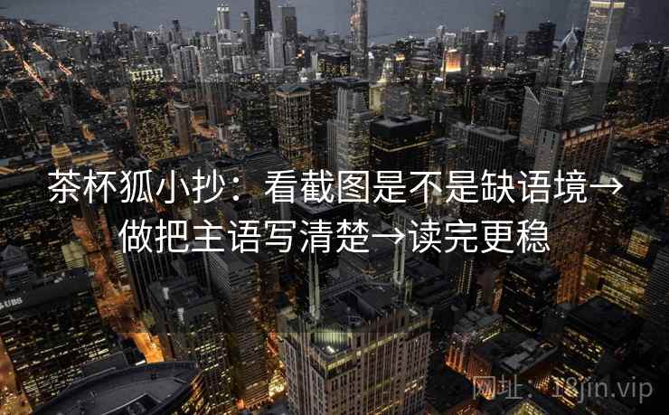 茶杯狐小抄：看截图是不是缺语境→做把主语写清楚→读完更稳