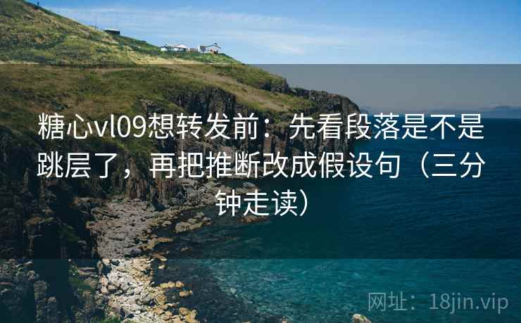糖心vl09想转发前：先看段落是不是跳层了，再把推断改成假设句（三分钟走读）
