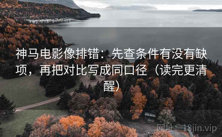 神马电影像排错：先查条件有没有缺项，再把对比写成同口径（读完更清醒）