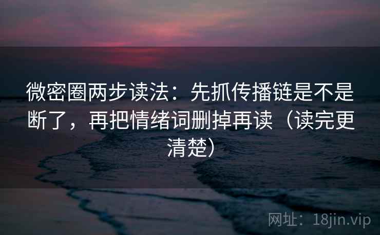 微密圈两步读法：先抓传播链是不是断了，再把情绪词删掉再读（读完更清楚）