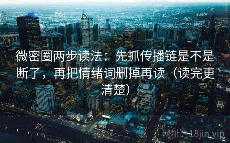 微密圈两步读法：先抓传播链是不是断了，再把情绪词删掉再读（读完更清楚）