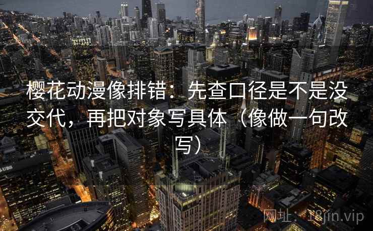 樱花动漫像排错：先查口径是不是没交代，再把对象写具体（像做一句改写）